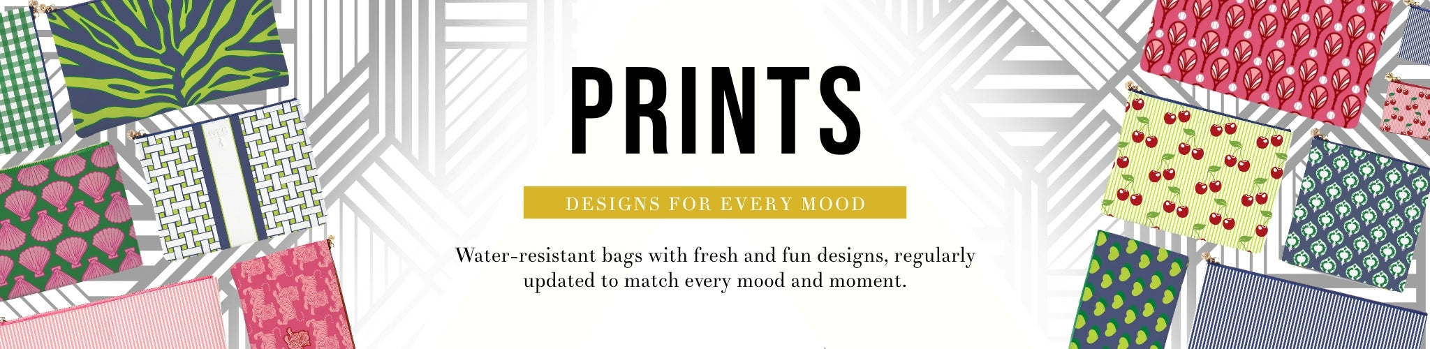 Water-resistant bags with fresh and fun designs, regularly updated to match every mood and moment.
